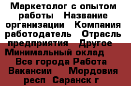 Маркетолог с опытом работы › Название организации ­ Компания-работодатель › Отрасль предприятия ­ Другое › Минимальный оклад ­ 1 - Все города Работа » Вакансии   . Мордовия респ.,Саранск г.